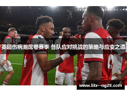 英超伤病潮席卷赛季 各队应对挑战的策略与应变之道