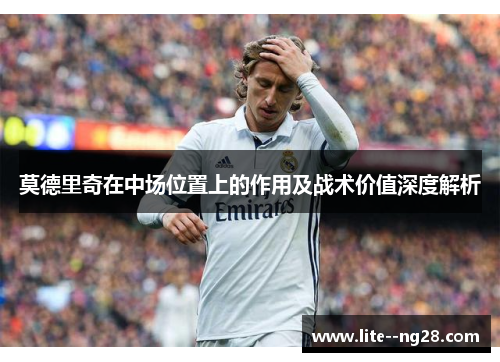 莫德里奇在中场位置上的作用及战术价值深度解析