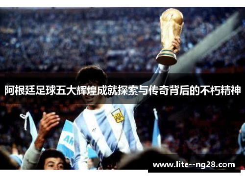 阿根廷足球五大辉煌成就探索与传奇背后的不朽精神
