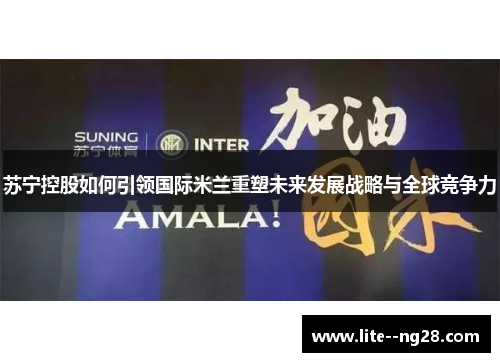 苏宁控股如何引领国际米兰重塑未来发展战略与全球竞争力