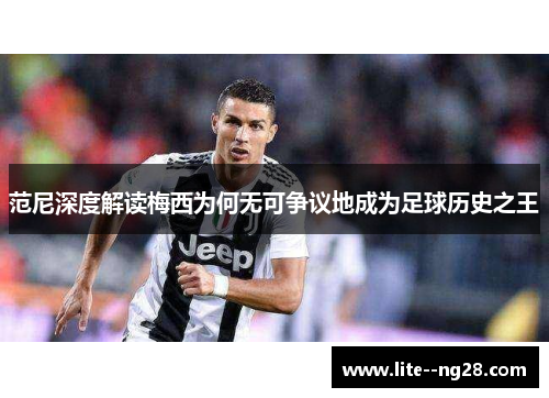 范尼深度解读梅西为何无可争议地成为足球历史之王