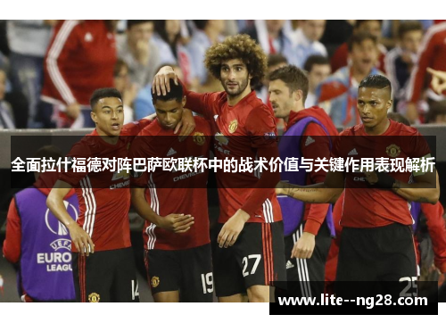 全面拉什福德对阵巴萨欧联杯中的战术价值与关键作用表现解析