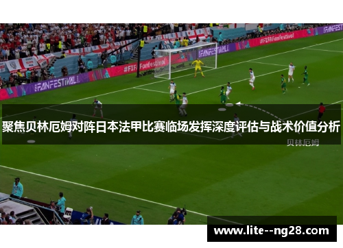 聚焦贝林厄姆对阵日本法甲比赛临场发挥深度评估与战术价值分析