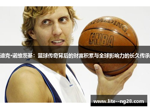 迪克·诺维茨基：篮球传奇背后的财富积累与全球影响力的长久传承
