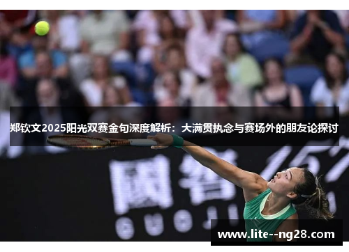 郑钦文2025阳光双赛金句深度解析：大满贯执念与赛场外的朋友论探讨