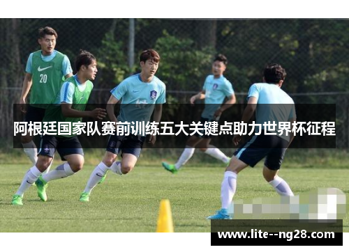 阿根廷国家队赛前训练五大关键点助力世界杯征程