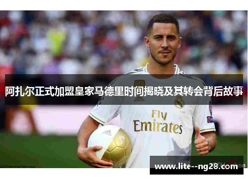 阿扎尔正式加盟皇家马德里时间揭晓及其转会背后故事