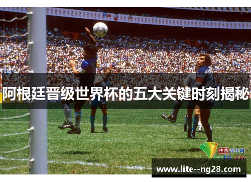 阿根廷晋级世界杯的五大关键时刻揭秘