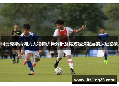 阿贾克斯青训六大独特优势分析及其对足球发展的深远影响