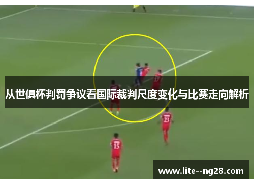 从世俱杯判罚争议看国际裁判尺度变化与比赛走向解析