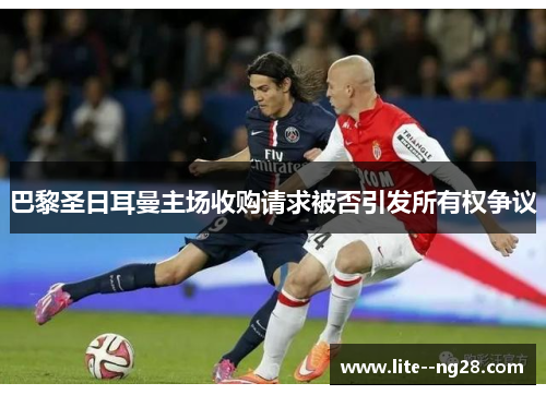巴黎圣日耳曼主场收购请求被否引发所有权争议