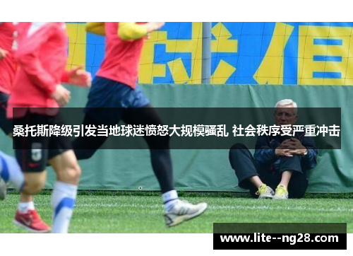 桑托斯降级引发当地球迷愤怒大规模骚乱 社会秩序受严重冲击