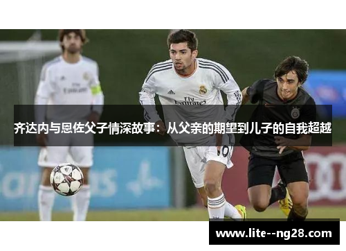 齐达内与恩佐父子情深故事：从父亲的期望到儿子的自我超越