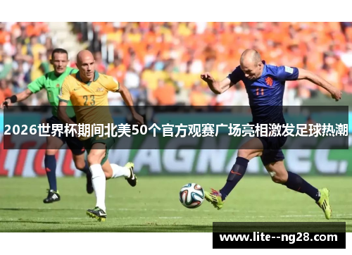 2026世界杯期间北美50个官方观赛广场亮相激发足球热潮