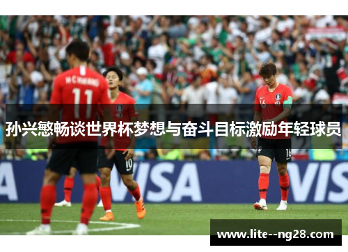 孙兴慜畅谈世界杯梦想与奋斗目标激励年轻球员