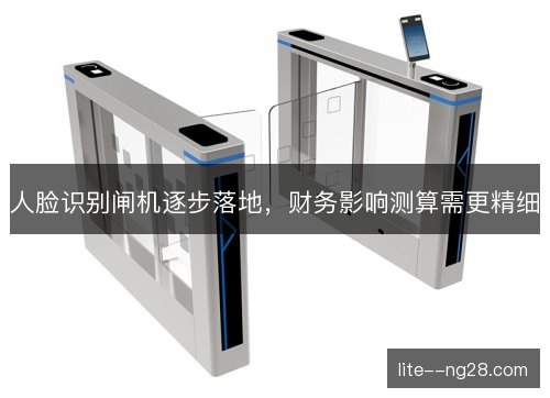 人脸识别闸机逐步落地，财务影响测算需更精细