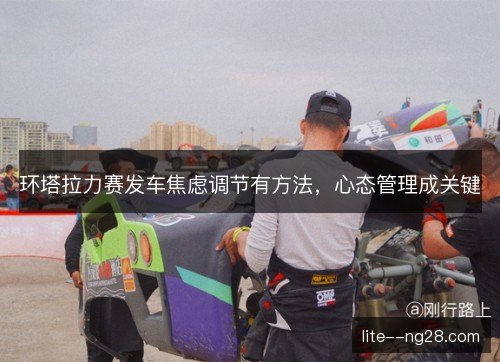 环塔拉力赛发车焦虑调节有方法，心态管理成关键